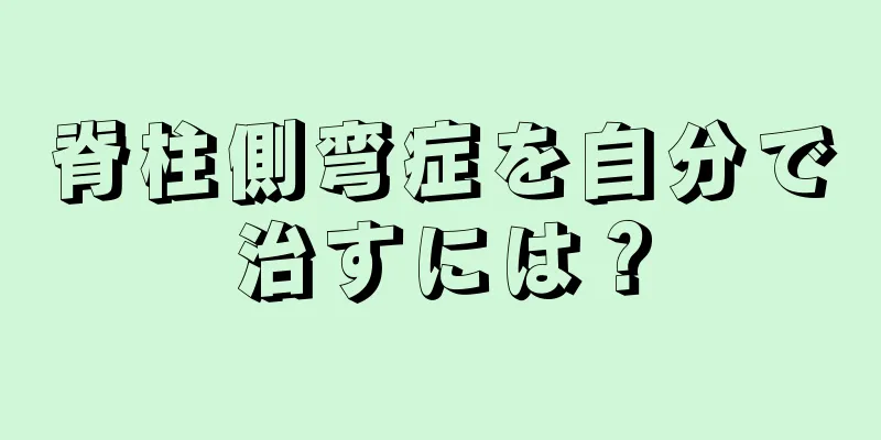 脊柱側弯症を自分で治すには？