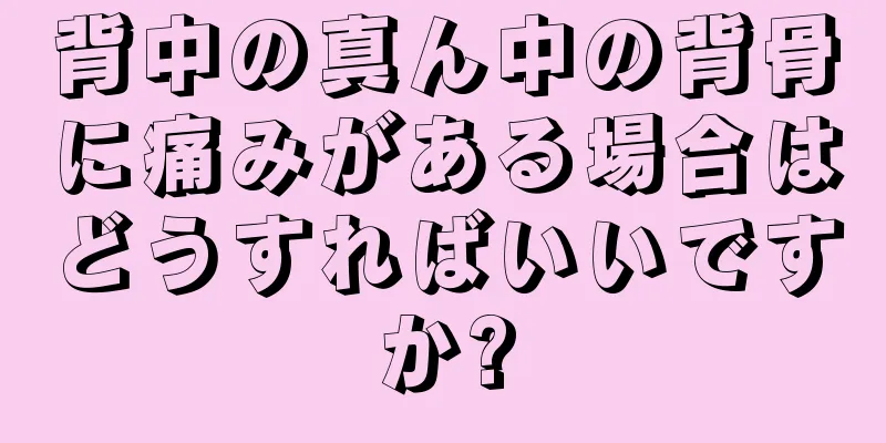 背中の真ん中の背骨に痛みがある場合はどうすればいいですか?