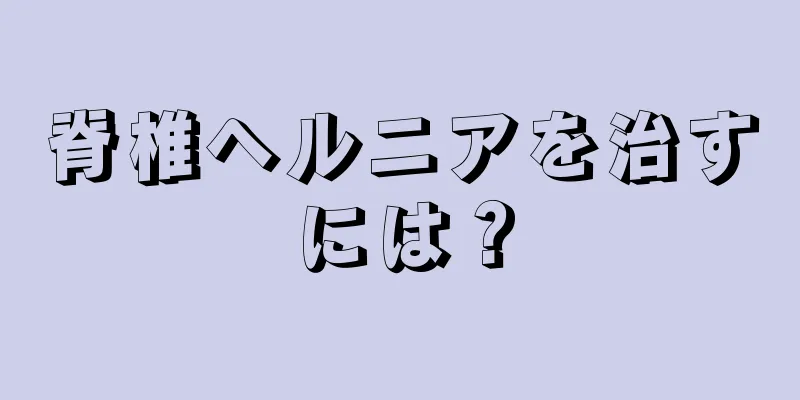 脊椎ヘルニアを治すには？