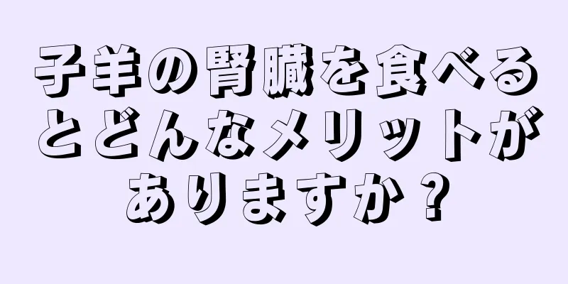 子羊の腎臓を食べるとどんなメリットがありますか？