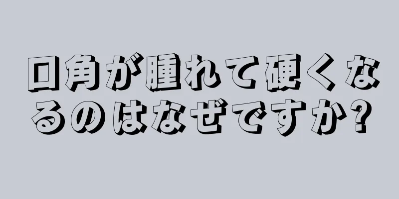 口角が腫れて硬くなるのはなぜですか?