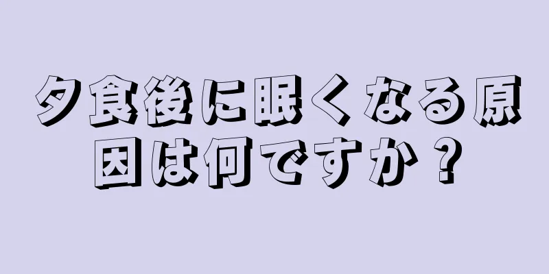 夕食後に眠くなる原因は何ですか？