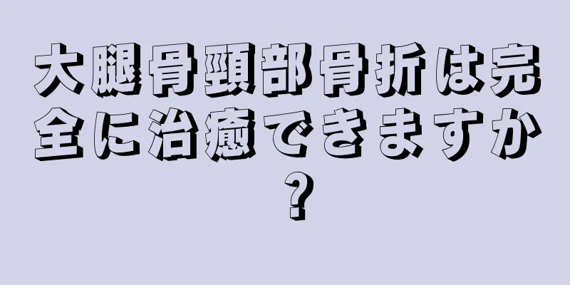 大腿骨頸部骨折は完全に治癒できますか？