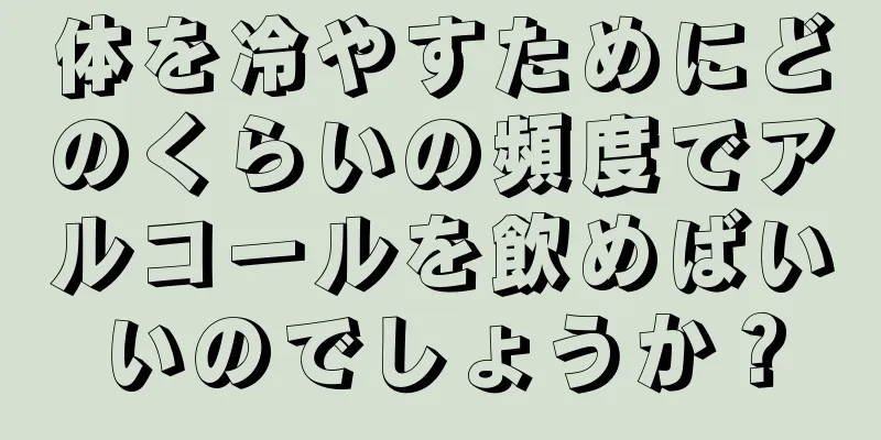 体を冷やすためにどのくらいの頻度でアルコールを飲めばいいのでしょうか？