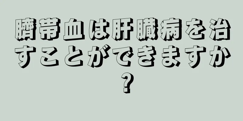 臍帯血は肝臓病を治すことができますか？