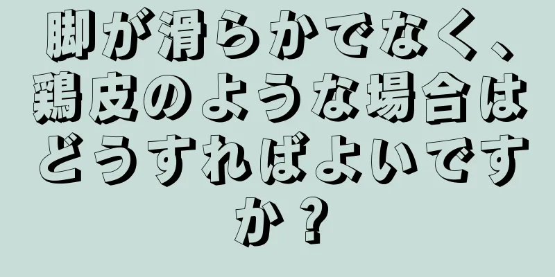 脚が滑らかでなく、鶏皮のような場合はどうすればよいですか？