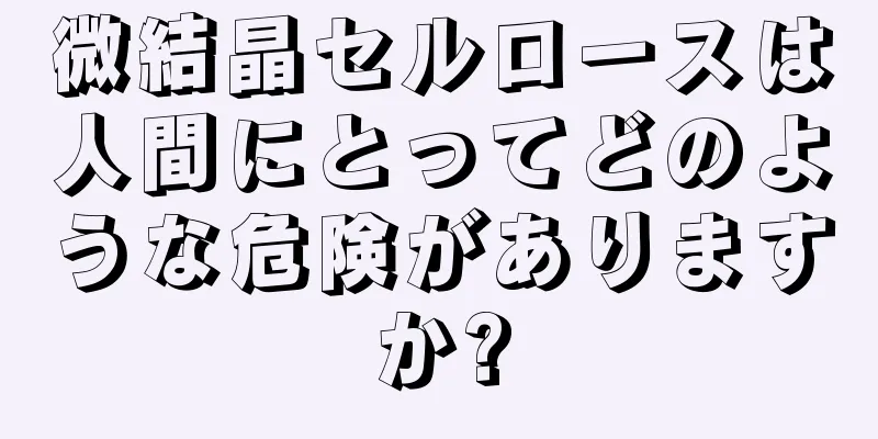 微結晶セルロースは人間にとってどのような危険がありますか?