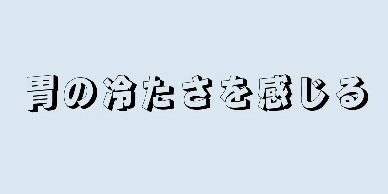 胃の冷たさを感じる