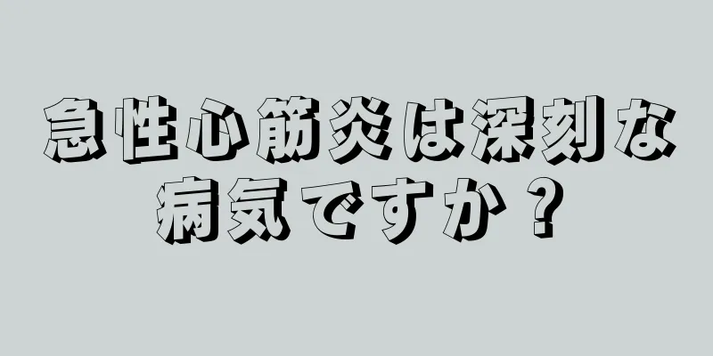 急性心筋炎は深刻な病気ですか？