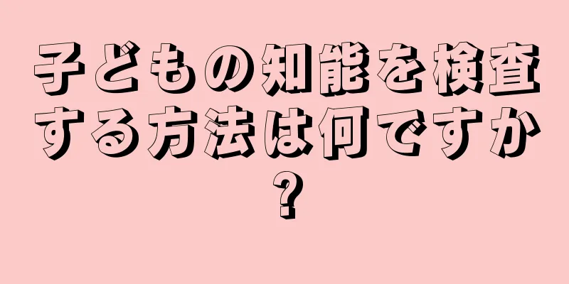 子どもの知能を検査する方法は何ですか?