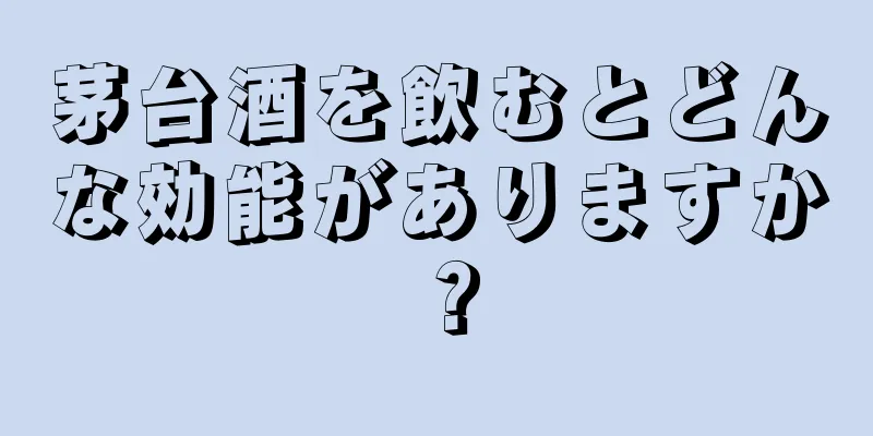 茅台酒を飲むとどんな効能がありますか？