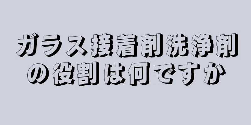 ガラス接着剤洗浄剤の役割は何ですか