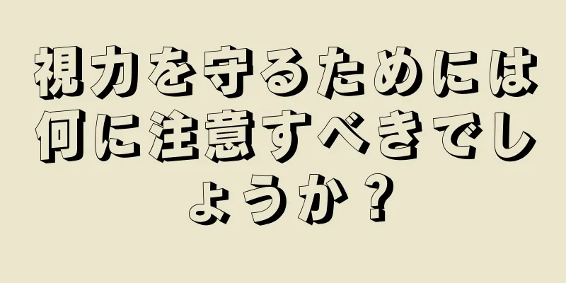 視力を守るためには何に注意すべきでしょうか？