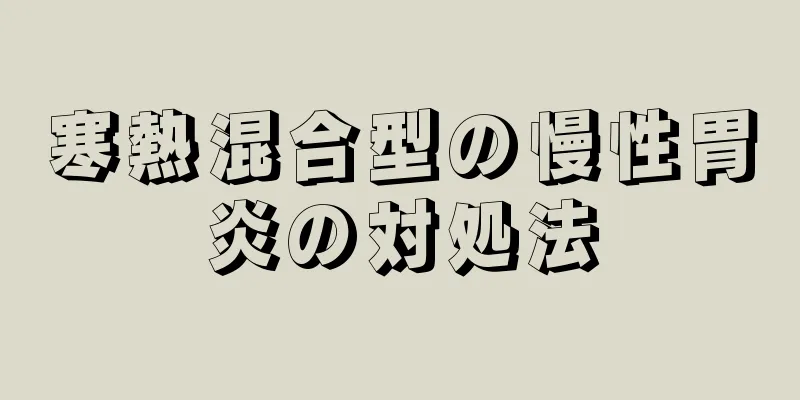 寒熱混合型の慢性胃炎の対処法