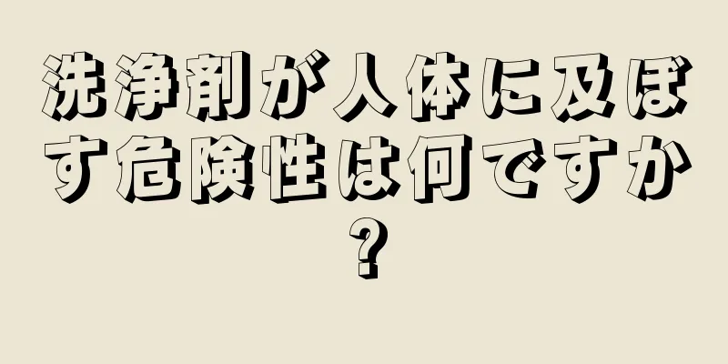 洗浄剤が人体に及ぼす危険性は何ですか?