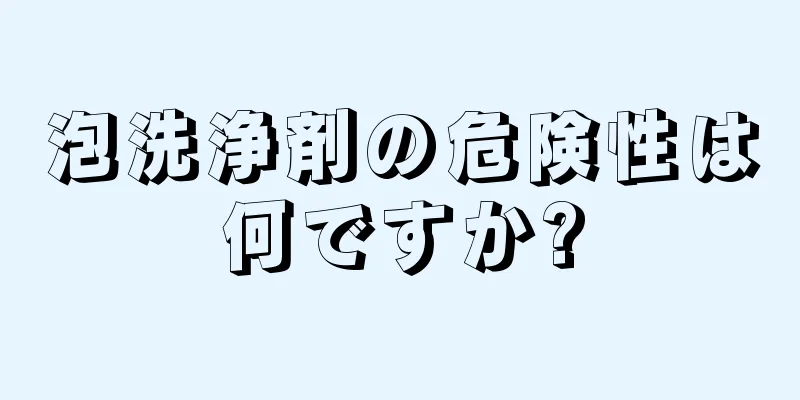 泡洗浄剤の危険性は何ですか?