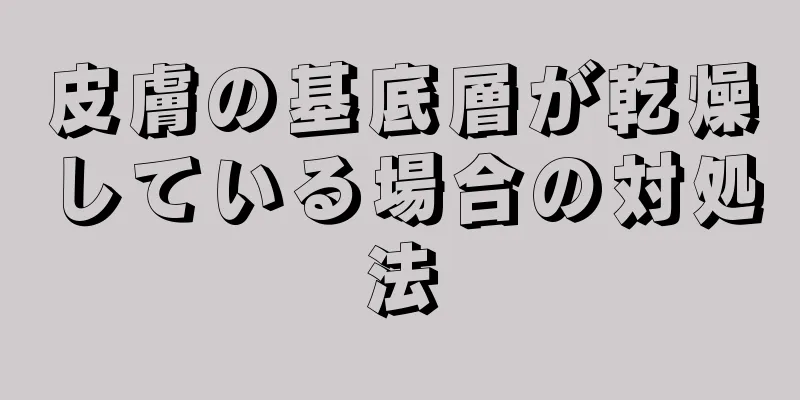 皮膚の基底層が乾燥している場合の対処法