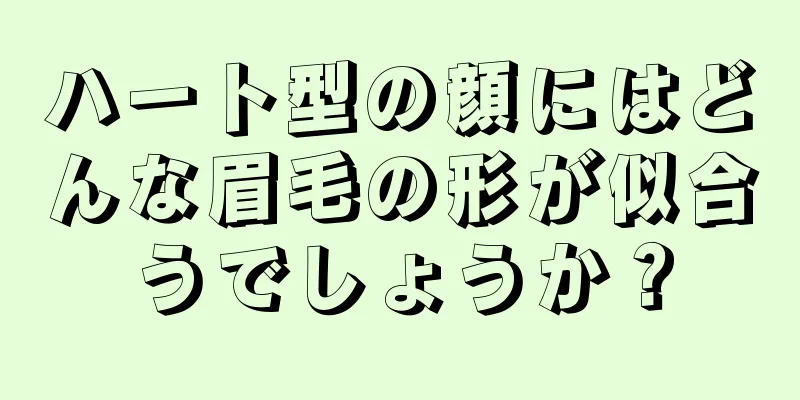 ハート型の顔にはどんな眉毛の形が似合うでしょうか？