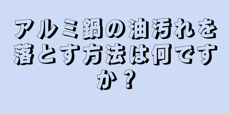 アルミ鍋の油汚れを落とす方法は何ですか？