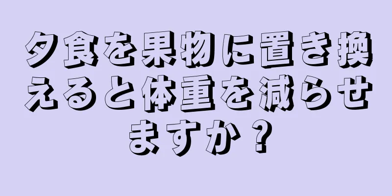 夕食を果物に置き換えると体重を減らせますか？