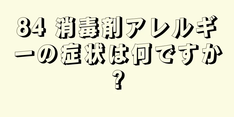 84 消毒剤アレルギーの症状は何ですか?