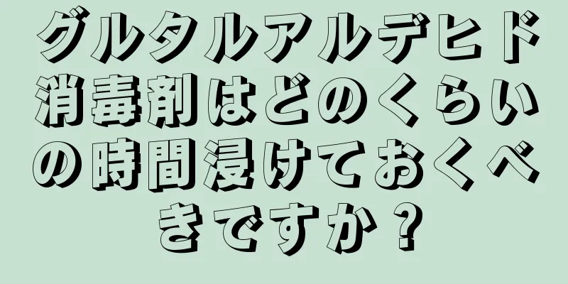 グルタルアルデヒド消毒剤はどのくらいの時間浸けておくべきですか？