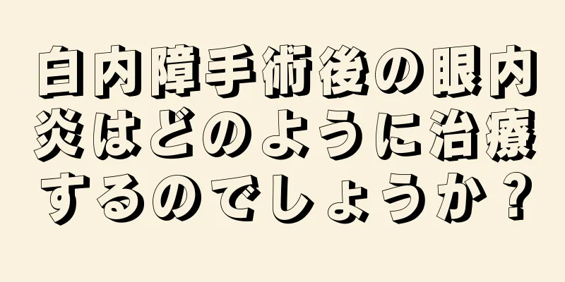 白内障手術後の眼内炎はどのように治療するのでしょうか？