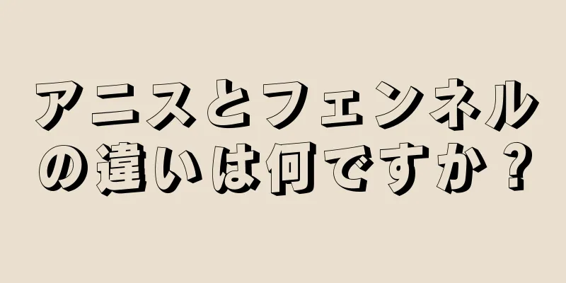 アニスとフェンネルの違いは何ですか？