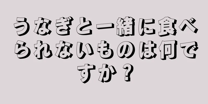 うなぎと一緒に食べられないものは何ですか？