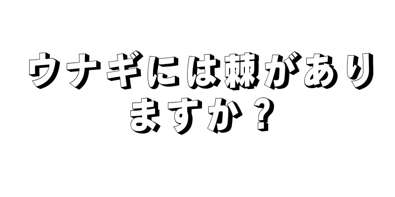 ウナギには棘がありますか？