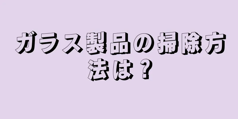 ガラス製品の掃除方法は？