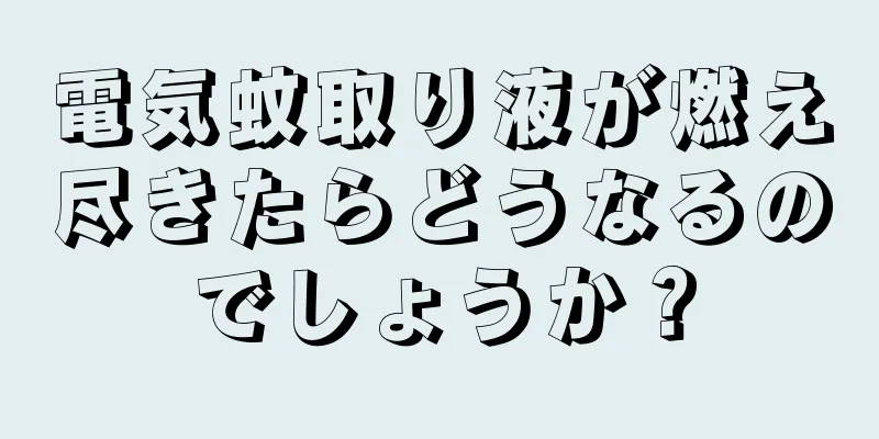 電気蚊取り液が燃え尽きたらどうなるのでしょうか？