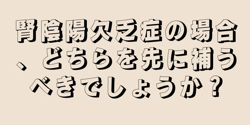 腎陰陽欠乏症の場合、どちらを先に補うべきでしょうか？