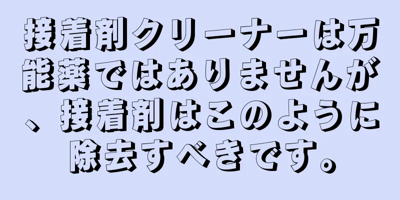 接着剤クリーナーは万能薬ではありませんが、接着剤はこのように除去すべきです。