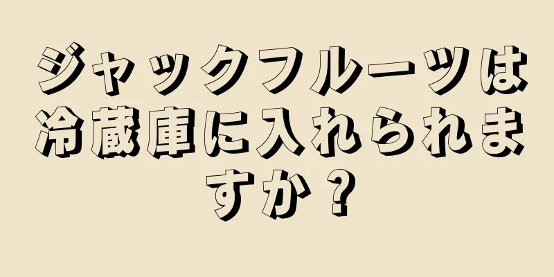 ジャックフルーツは冷蔵庫に入れられますか？