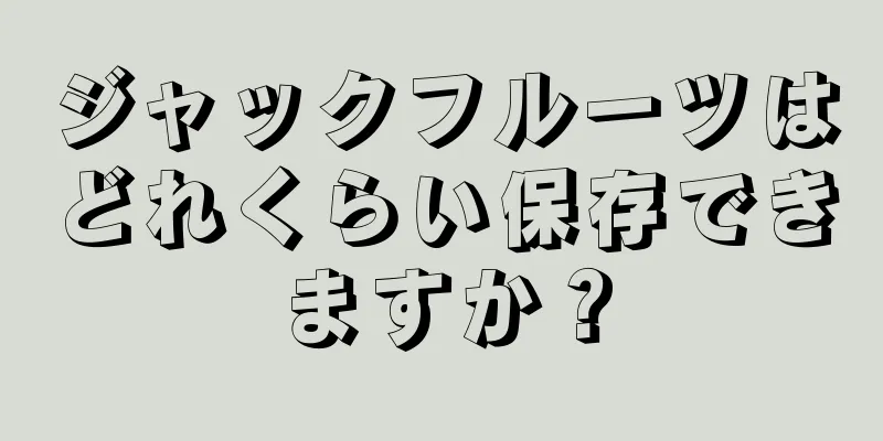 ジャックフルーツはどれくらい保存できますか？