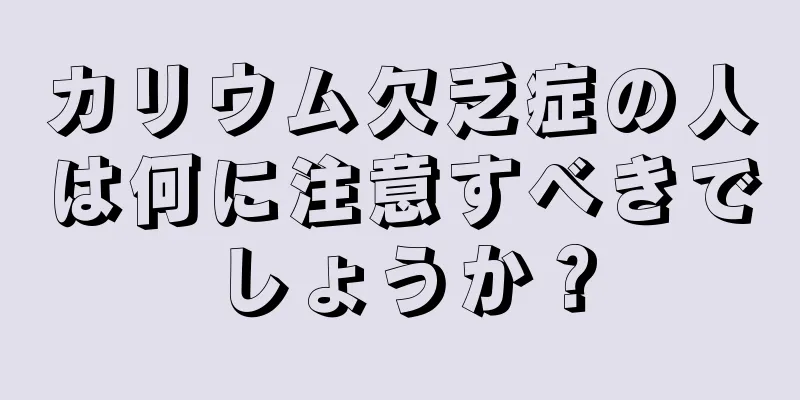 カリウム欠乏症の人は何に注意すべきでしょうか？