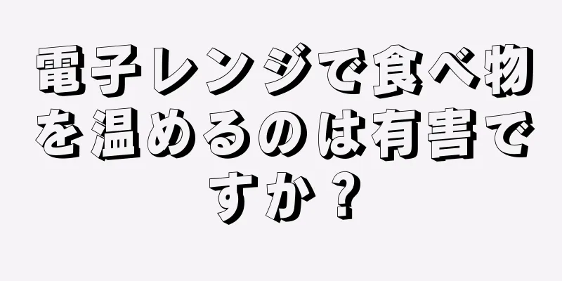 電子レンジで食べ物を温めるのは有害ですか？