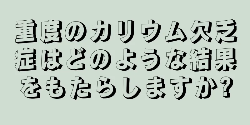 重度のカリウム欠乏症はどのような結果をもたらしますか?