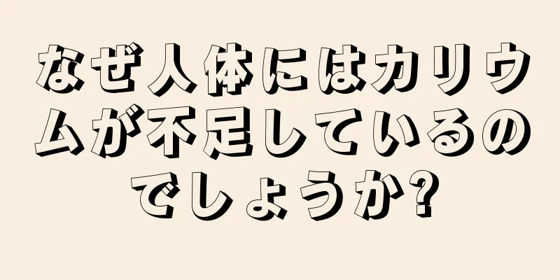 なぜ人体にはカリウムが不足しているのでしょうか?