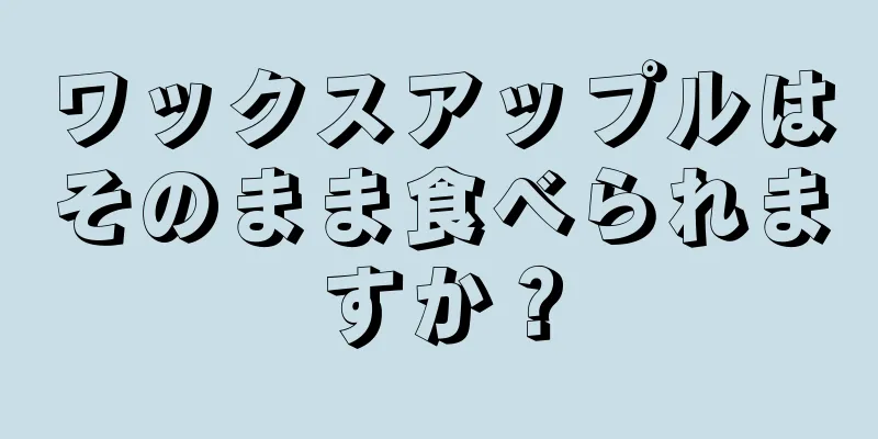 ワックスアップルはそのまま食べられますか？