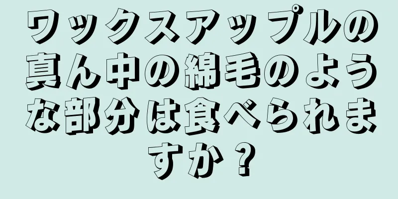 ワックスアップルの真ん中の綿毛のような部分は食べられますか？