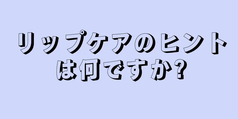 リップケアのヒントは何ですか?