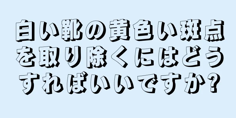 白い靴の黄色い斑点を取り除くにはどうすればいいですか?