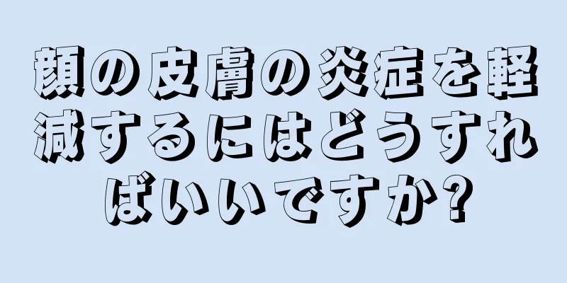 顔の皮膚の炎症を軽減するにはどうすればいいですか?