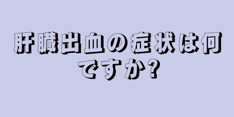 肝臓出血の症状は何ですか?