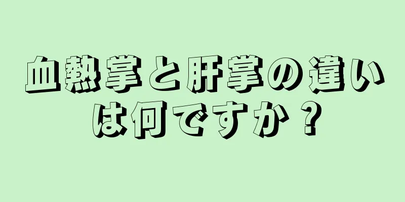 血熱掌と肝掌の違いは何ですか？