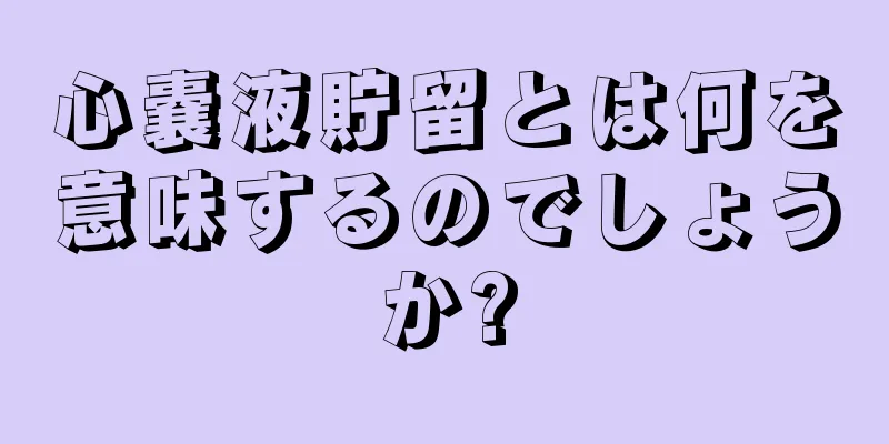 心嚢液貯留とは何を意味するのでしょうか?