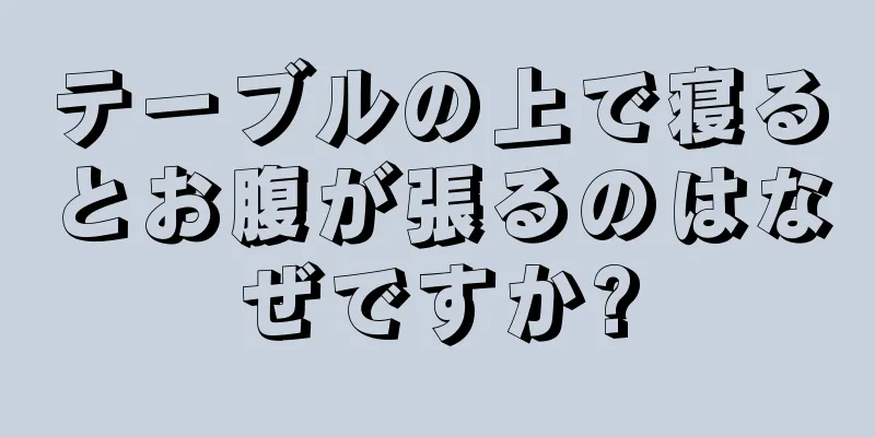 テーブルの上で寝るとお腹が張るのはなぜですか?