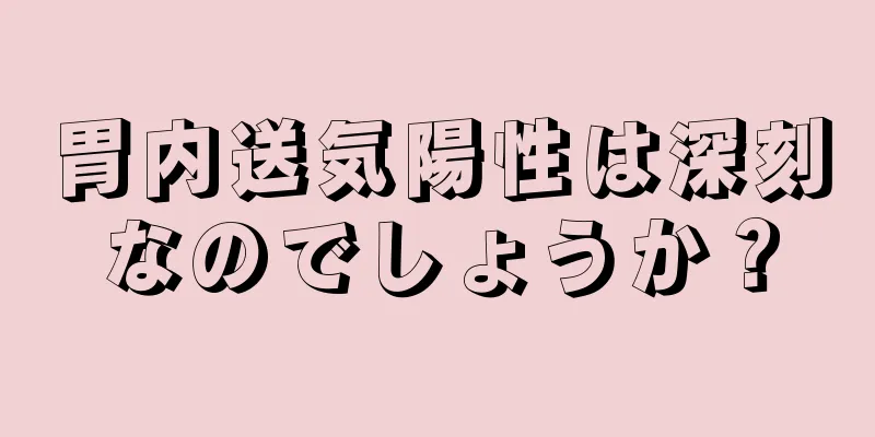 胃内送気陽性は深刻なのでしょうか？